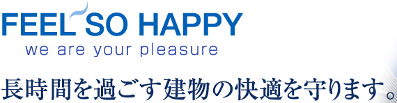 FEEL SO HAPPY we are your pleasure 長時間を過ごす建物の快適を守ります。