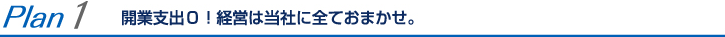 Plan1 開業支出0！経営は当社に全ておまかせ。