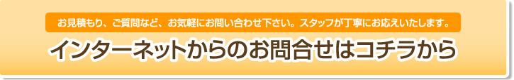 お見積もり、ご質問など、お気軽にお問い合わせ下さい。スタッフが丁寧にお応えいたします。インターネットからのお問合せはコチラから