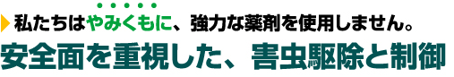 私たちはやみくもに、強力な薬剤を使用しません。安全面を重視した、害虫駆除と制御