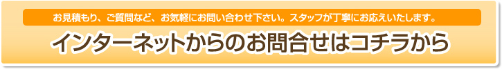 お見積もり、ご質問など、お気軽にお問い合わせ下さい。スタッフが丁寧にお応えいたします。 インターネットからのお問合せはコチラから