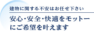 建物に関する不安はお任せ下さい　安心・安全・快適をモットーにご希望を叶えます