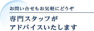 お問い合せもお気軽にどうぞ　専門スタッフがアドバイスいたします